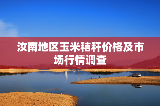 汝南地区玉米秸秆价格及市场行情调查