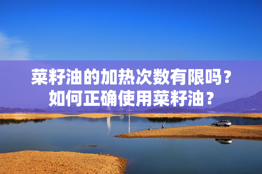 菜籽油的加热次数有限吗？如何正确使用菜籽油？