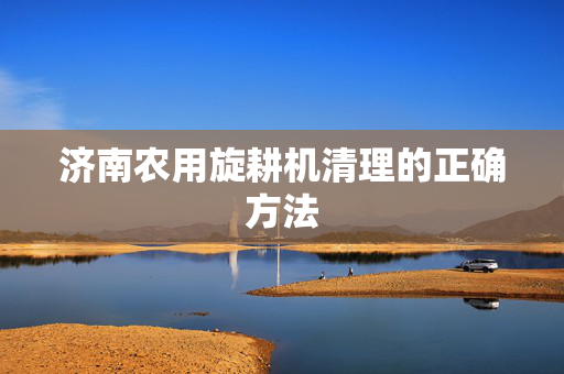 济南农用旋耕机清理的正确方法