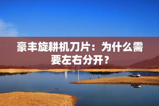 豪丰旋耕机刀片：为什么需要左右分开？