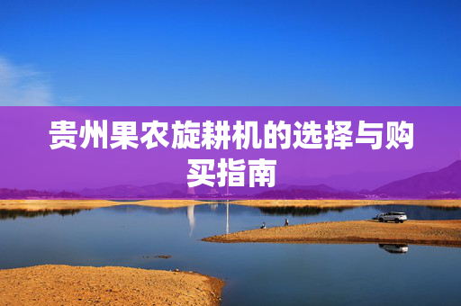 贵州果农旋耕机的选择与购买指南