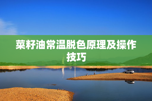 菜籽油常温脱色原理及操作技巧
