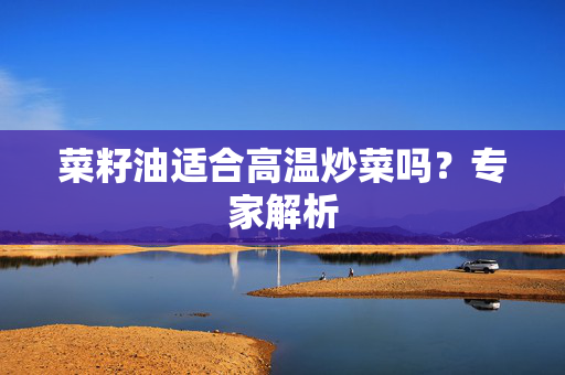菜籽油适合高温炒菜吗？专家解析