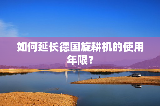 如何延长德国旋耕机的使用年限？