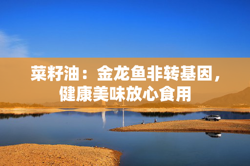 菜籽油：金龙鱼非转基因，健康美味放心食用