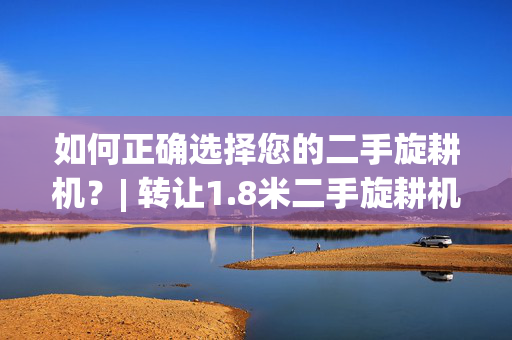 如何正确选择您的二手旋耕机？| 转让1.8米二手旋耕机