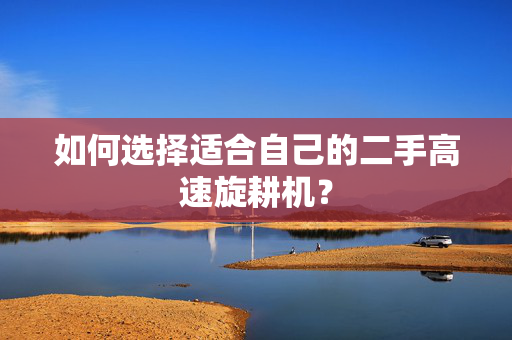 如何选择适合自己的二手高速旋耕机？