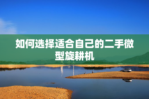 如何选择适合自己的二手微型旋耕机