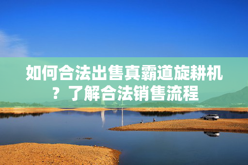 如何合法出售真霸道旋耕机？了解合法销售流程