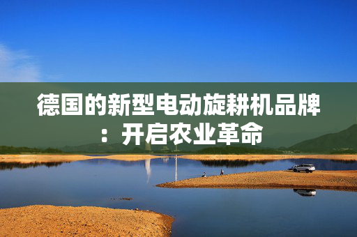 德国的新型电动旋耕机品牌：开启农业革命