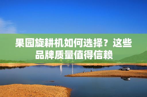 果园旋耕机如何选择？这些品牌质量值得信赖