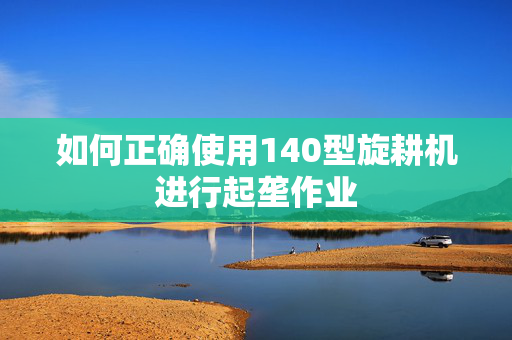 如何正确使用140型旋耕机进行起垄作业