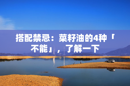 搭配禁忌：菜籽油的4种「不能」，了解一下