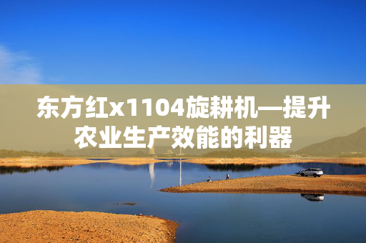 东方红x1104旋耕机—提升农业生产效能的利器
