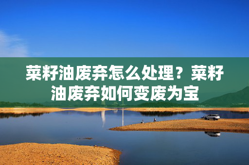 菜籽油废弃怎么处理？菜籽油废弃如何变废为宝