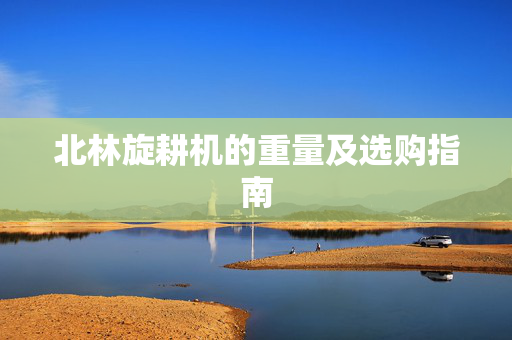 北林旋耕机的重量及选购指南