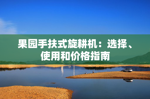 果园手扶式旋耕机：选择、使用和价格指南
