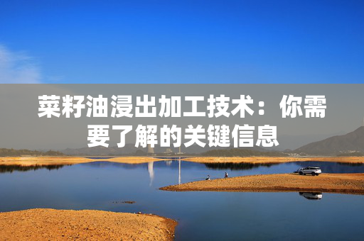 菜籽油浸出加工技术：你需要了解的关键信息