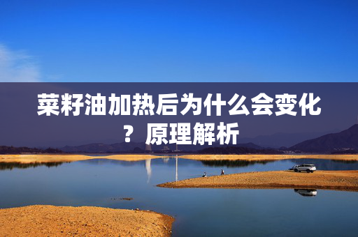 菜籽油加热后为什么会变化？原理解析