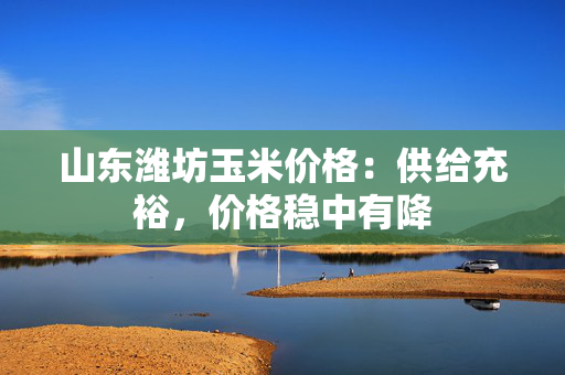 山东潍坊玉米价格：供给充裕，价格稳中有降