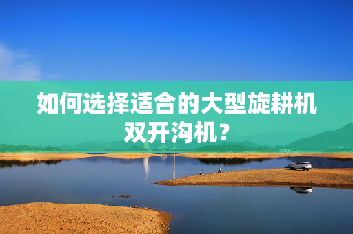 如何选择适合的大型旋耕机双开沟机？