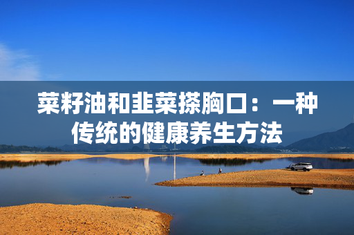 菜籽油和韭菜搽胸口：一种传统的健康养生方法