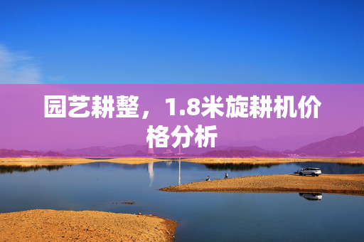 园艺耕整，1.8米旋耕机价格分析