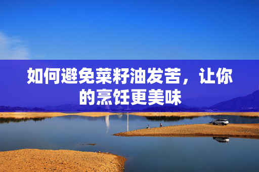 如何避免菜籽油发苦，让你的烹饪更美味