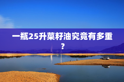 一瓶25升菜籽油究竟有多重？
