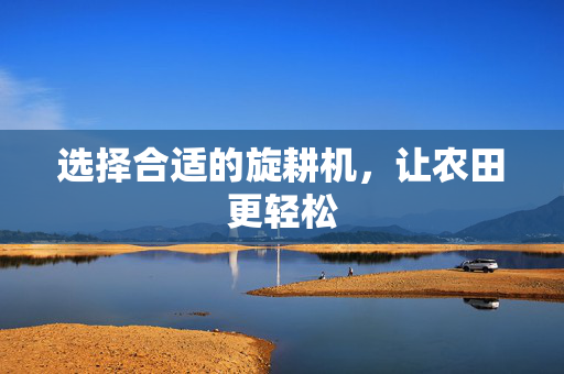 选择合适的旋耕机，让农田更轻松