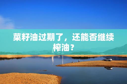 菜籽油过期了，还能否继续榨油？
