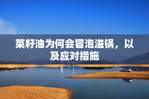 菜籽油为何会冒泡溢锅，以及应对措施