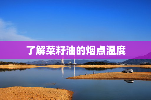 了解菜籽油的烟点温度