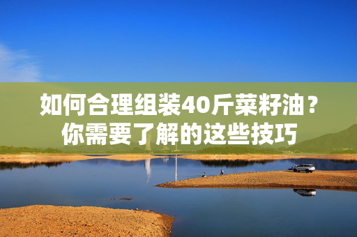 如何合理组装40斤菜籽油？你需要了解的这些技巧