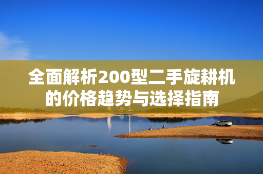 全面解析200型二手旋耕机的价格趋势与选择指南