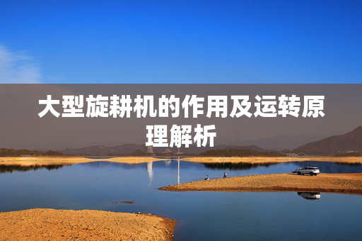 大型旋耕机的作用及运转原理解析