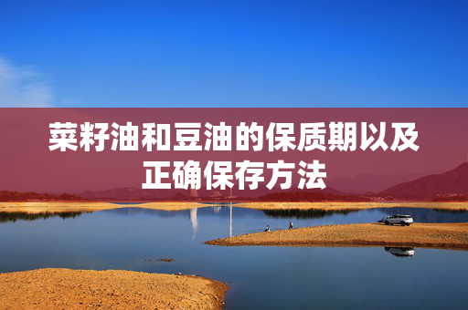 菜籽油和豆油的保质期以及正确保存方法