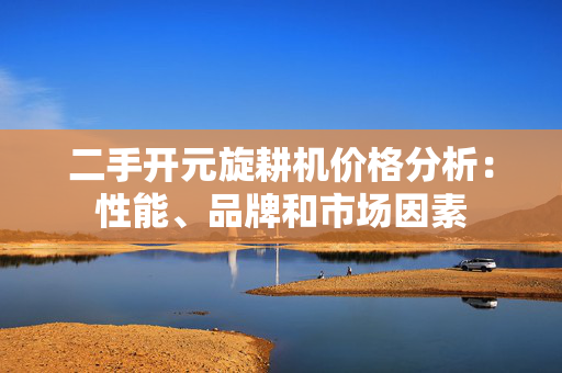 二手开元旋耕机价格分析：性能、品牌和市场因素