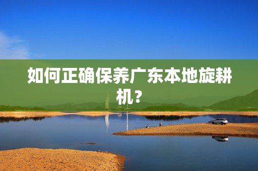 如何正确保养广东本地旋耕机？