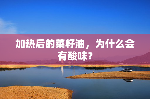 加热后的菜籽油，为什么会有酸味？