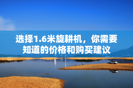 选择1.6米旋耕机，你需要知道的价格和购买建议