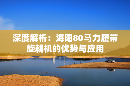深度解析：海阳80马力履带旋耕机的优势与应用