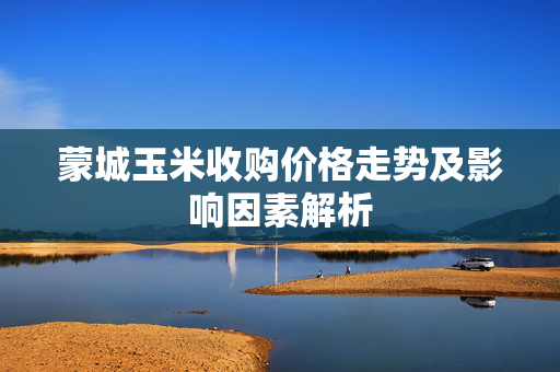 蒙城玉米收购价格走势及影响因素解析