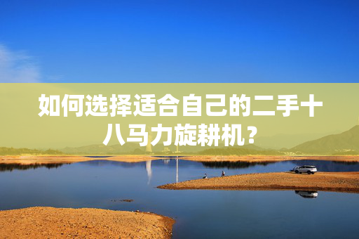 如何选择适合自己的二手十八马力旋耕机？