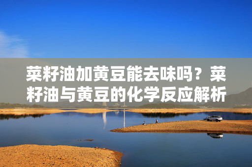 菜籽油加黄豆能去味吗？菜籽油与黄豆的化学反应解析