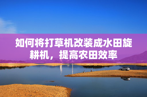如何将打草机改装成水田旋耕机，提高农田效率