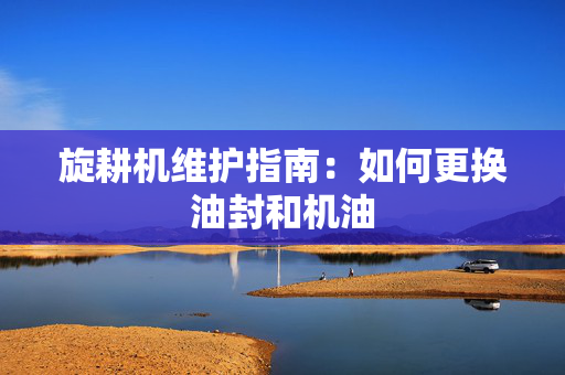 旋耕机维护指南：如何更换油封和机油