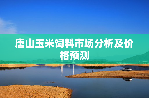 唐山玉米饲料市场分析及价格预测