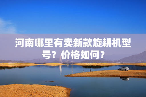 河南哪里有卖新款旋耕机型号？价格如何？