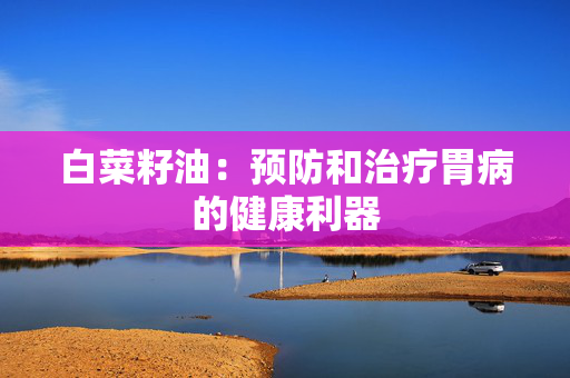 白菜籽油：预防和治疗胃病的健康利器